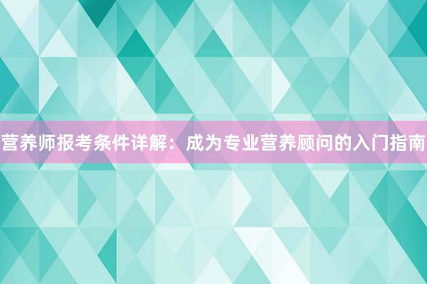 营养师报考条件详解：成为专业营养顾问的入门指南