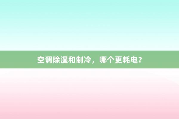 空调除湿和制冷，哪个更耗电？