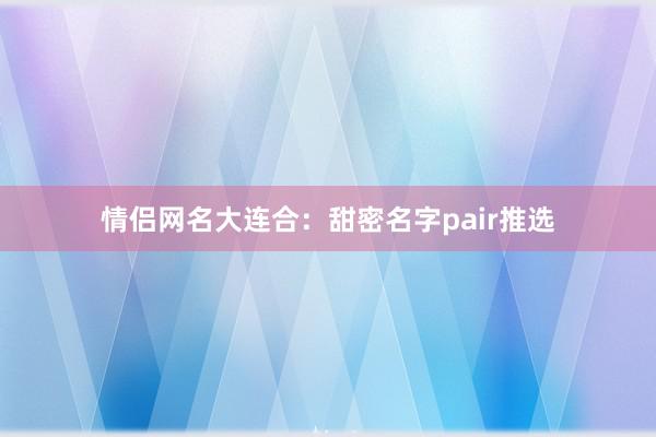 情侣网名大连合：甜密名字pair推选